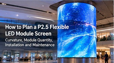 How to Plan a P2.5 Flexible LED Module Screen_ Curvature, Module Quantity, Installation and Maintenance